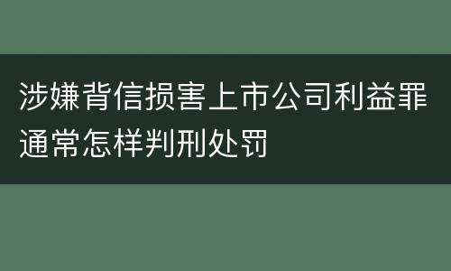 涉嫌背信损害上市公司利益罪通常怎样判刑处罚