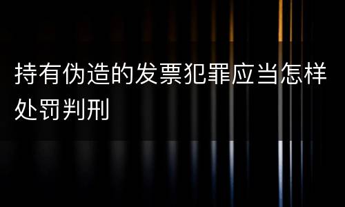 持有伪造的发票犯罪应当怎样处罚判刑