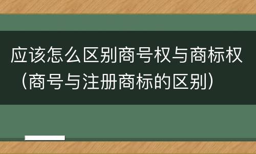 应该怎么区别商号权与商标权（商号与注册商标的区别）