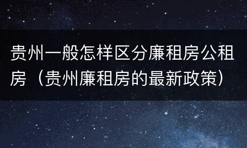 贵州一般怎样区分廉租房公租房（贵州廉租房的最新政策）