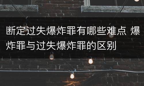 断定过失爆炸罪有哪些难点 爆炸罪与过失爆炸罪的区别