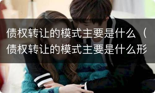 债权转让的模式主要是什么（债权转让的模式主要是什么形式）