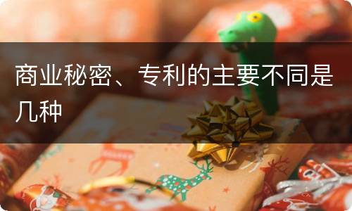 商业秘密、专利的主要不同是几种