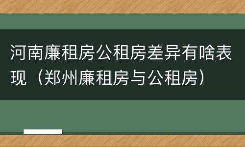 河南廉租房公租房差异有啥表现（郑州廉租房与公租房）