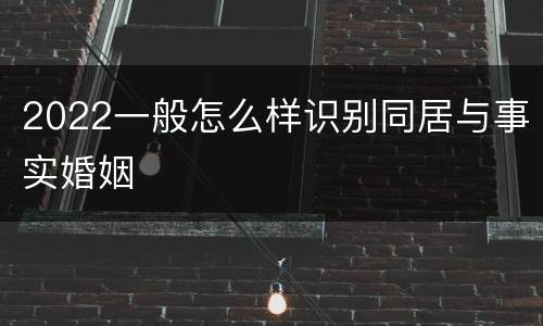 2022一般怎么样识别同居与事实婚姻