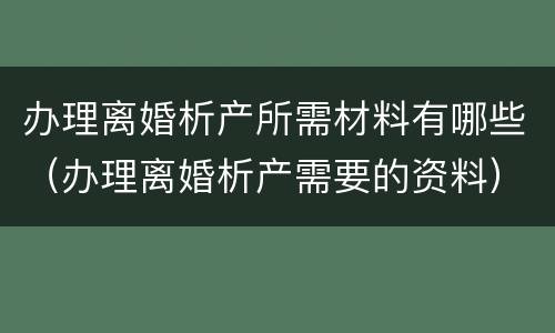 办理离婚析产所需材料有哪些（办理离婚析产需要的资料）