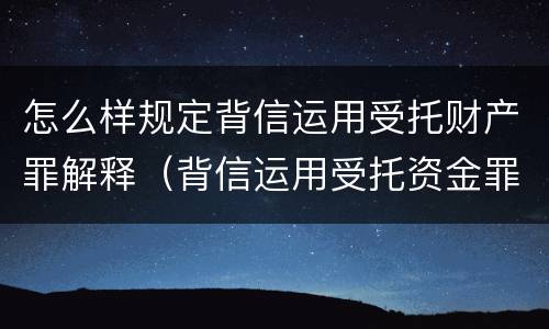 怎么样规定背信运用受托财产罪解释（背信运用受托资金罪）