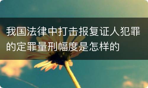 我国法律中打击报复证人犯罪的定罪量刑幅度是怎样的