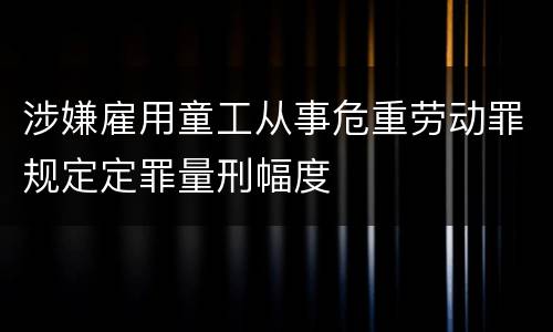 涉嫌雇用童工从事危重劳动罪规定定罪量刑幅度