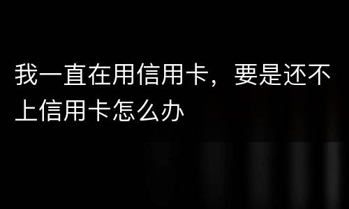 我一直在用信用卡，要是还不上信用卡怎么办