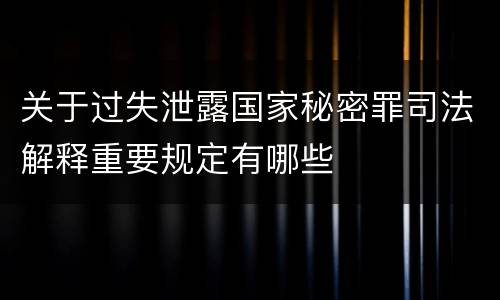 关于过失泄露国家秘密罪司法解释重要规定有哪些