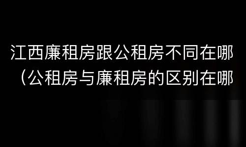 江西廉租房跟公租房不同在哪（公租房与廉租房的区别在哪里）