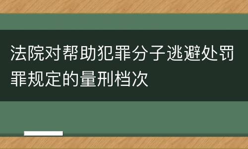 法院对帮助犯罪分子逃避处罚罪规定的量刑档次