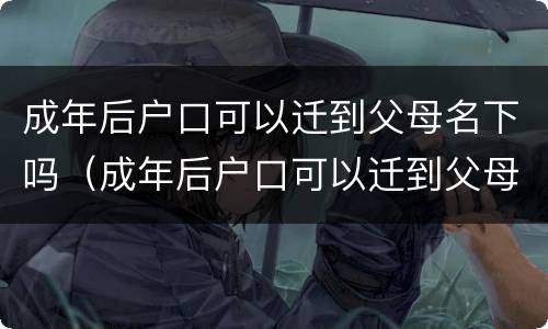 成年后户口可以迁到父母名下吗（成年后户口可以迁到父母名下吗）