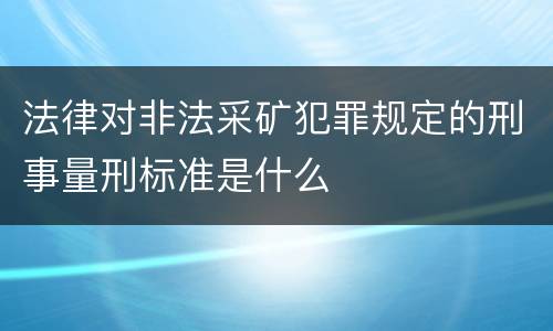 法律对非法采矿犯罪规定的刑事量刑标准是什么