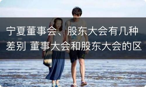 宁夏董事会、股东大会有几种差别 董事大会和股东大会的区别