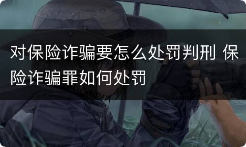 对保险诈骗要怎么处罚判刑 保险诈骗罪如何处罚