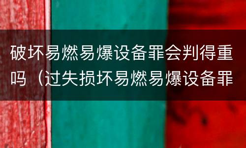 破坏易燃易爆设备罪会判得重吗（过失损坏易燃易爆设备罪）