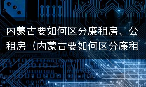 内蒙古要如何区分廉租房、公租房（内蒙古要如何区分廉租房,公租房呢）
