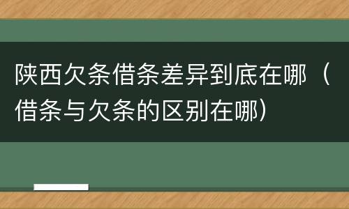 陕西欠条借条差异到底在哪（借条与欠条的区别在哪）