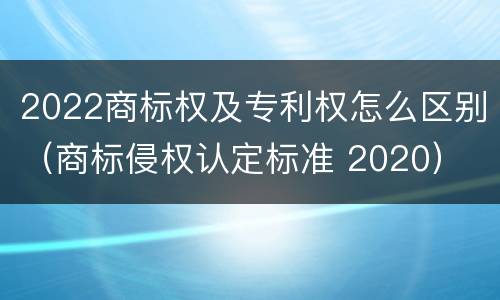 2022商标权及专利权怎么区别（商标侵权认定标准 2020）