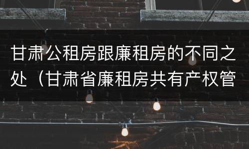 甘肃公租房跟廉租房的不同之处（甘肃省廉租房共有产权管理办法）