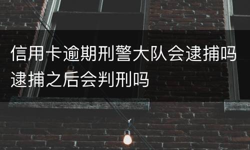 信用卡逾期刑警大队会逮捕吗逮捕之后会判刑吗