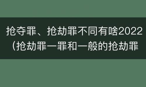 抢夺罪、抢劫罪不同有啥2022（抢劫罪一罪和一般的抢劫罪）