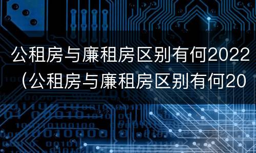 公租房与廉租房区别有何2022（公租房与廉租房区别有何2022年）