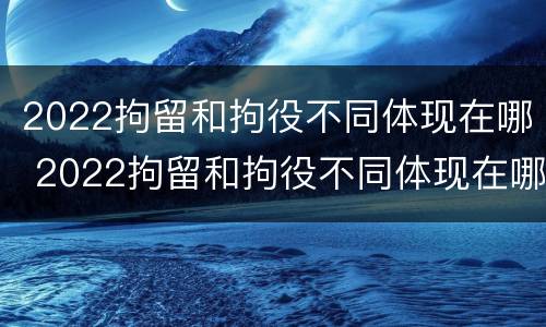 2022拘留和拘役不同体现在哪 2022拘留和拘役不同体现在哪里