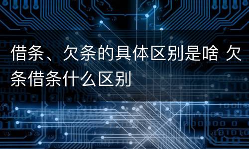 借条、欠条的具体区别是啥 欠条借条什么区别