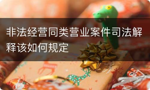 非法经营同类营业案件司法解释该如何规定