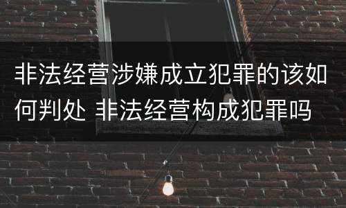 非法经营涉嫌成立犯罪的该如何判处 非法经营构成犯罪吗