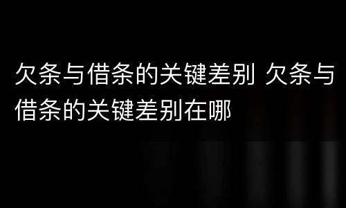 欠条与借条的关键差别 欠条与借条的关键差别在哪