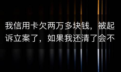 我信用卡欠两万多块钱，被起诉立案了，如果我还清了会不会坐牢