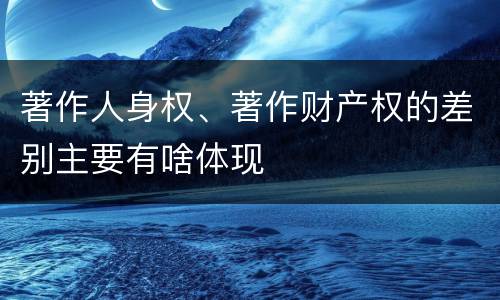 著作人身权、著作财产权的差别主要有啥体现