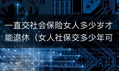 一直交社会保险女人多少岁才能退休（女人社保交多少年可以退休金）