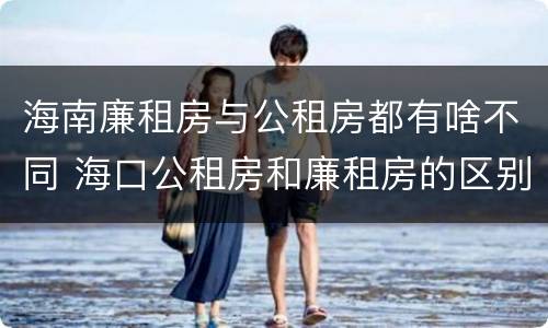 海南廉租房与公租房都有啥不同 海口公租房和廉租房的区别
