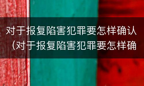 对于报复陷害犯罪要怎样确认（对于报复陷害犯罪要怎样确认呢）