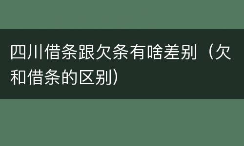 四川借条跟欠条有啥差别（欠和借条的区别）
