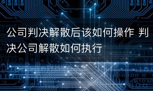公司判决解散后该如何操作 判决公司解散如何执行