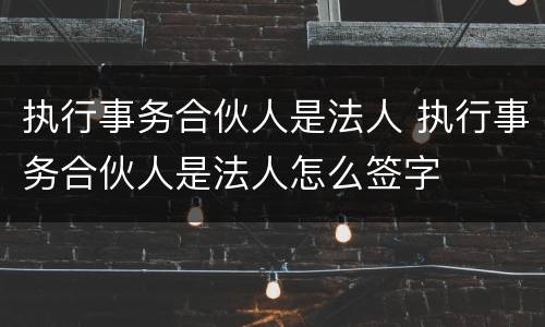 执行事务合伙人是法人 执行事务合伙人是法人怎么签字