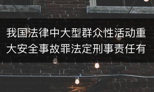 我国法律中大型群众性活动重大安全事故罪法定刑事责任有哪些