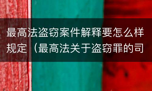 最高法盗窃案件解释要怎么样规定（最高法关于盗窃罪的司法解释的解读）