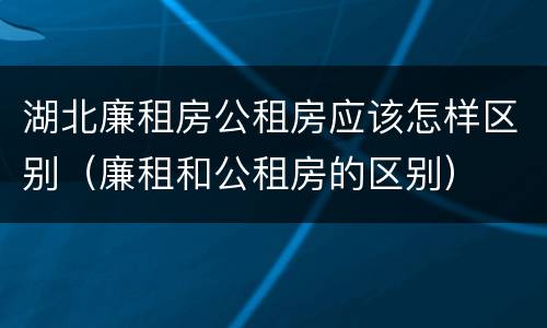 湖北廉租房公租房应该怎样区别（廉租和公租房的区别）