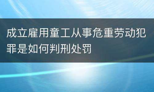 成立雇用童工从事危重劳动犯罪是如何判刑处罚