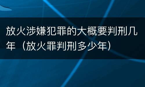 放火涉嫌犯罪的大概要判刑几年（放火罪判刑多少年）