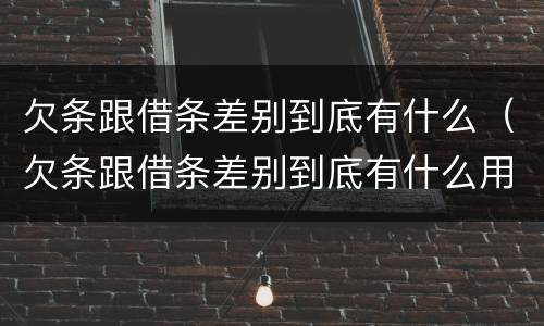 欠条跟借条差别到底有什么（欠条跟借条差别到底有什么用）