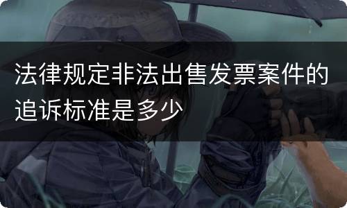 法律规定非法出售发票案件的追诉标准是多少