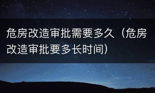 危房改造审批需要多久（危房改造审批要多长时间）